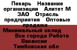 Пекарь › Название организации ­ Алитет-М, ЗАО › Отрасль предприятия ­ Оптовые продажи › Минимальный оклад ­ 35 000 - Все города Работа » Вакансии   . Тамбовская обл.,Моршанск г.